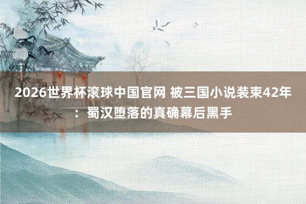 2026世界杯滚球中国官网 被三国小说装束42年：蜀汉堕落的真确幕后黑手
