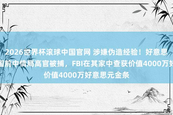 2026世界杯滚球中国官网 涉嫌伪造经验！好意思媒：好意思国前中情局高官被捕，FBI在其家中查获价值4000万好意思元金条