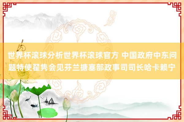 世界杯滚球分析世界杯滚球官方 中国政府中东问题特使翟隽会见芬兰搪塞部政事司司长哈卡赖宁