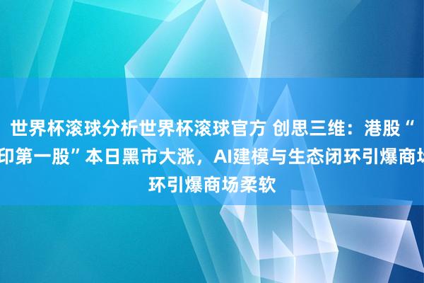 世界杯滚球分析世界杯滚球官方 创思三维：港股“3D打印第一股”本日黑市大涨，AI建模与生态闭环引爆商场柔软
