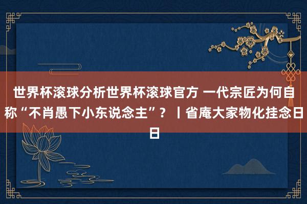 世界杯滚球分析世界杯滚球官方 一代宗匠为何自称“不肖愚下小东说念主”？丨省庵大家物化挂念日