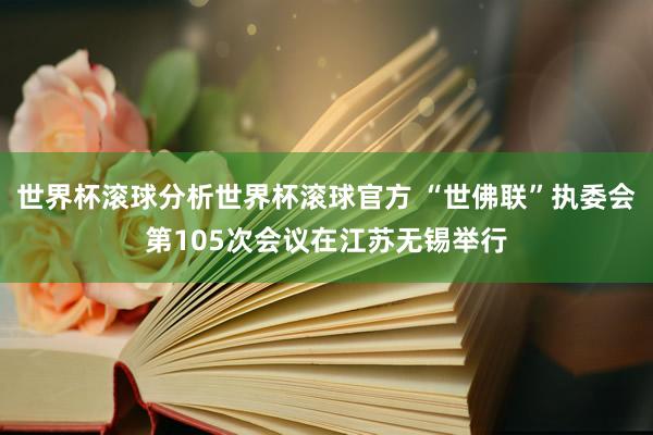 世界杯滚球分析世界杯滚球官方 “世佛联”执委会第105次会议在江苏无锡举行