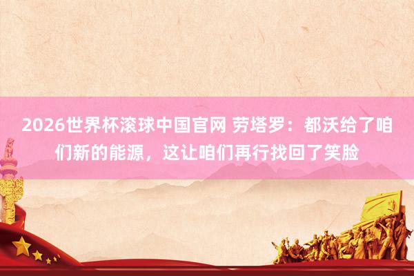 2026世界杯滚球中国官网 劳塔罗：都沃给了咱们新的能源，这让咱们再行找回了笑脸