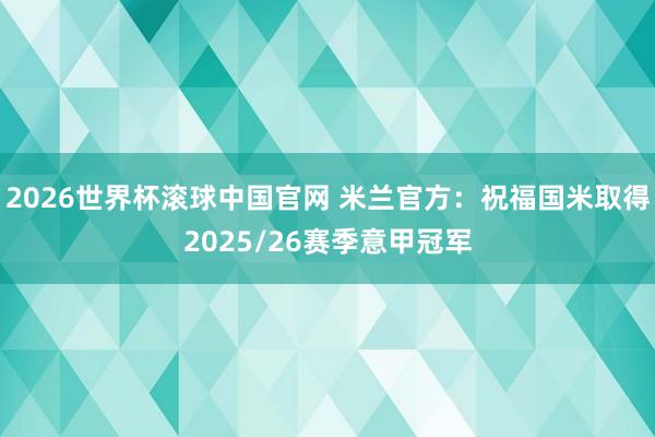 2026世界杯滚球中国官网 米兰官方：祝福国米取得2025/26赛季意甲冠军