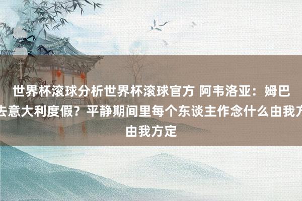 世界杯滚球分析世界杯滚球官方 阿韦洛亚：姆巴佩去意大利度假？平静期间里每个东谈主作念什么由我方定