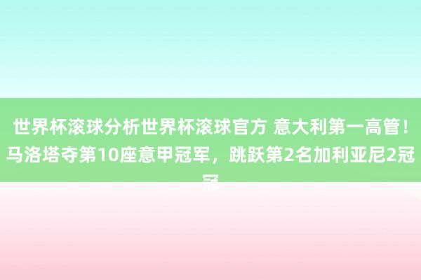 世界杯滚球分析世界杯滚球官方 意大利第一高管！马洛塔夺第10座意甲冠军，跳跃第2名加利亚尼2冠