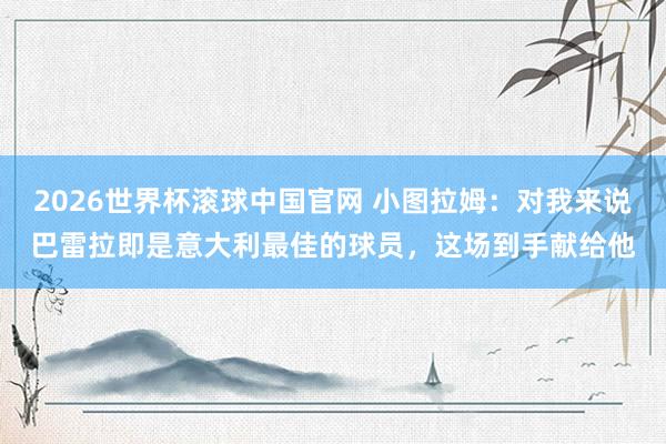 2026世界杯滚球中国官网 小图拉姆：对我来说巴雷拉即是意大利最佳的球员，这场到手献给他