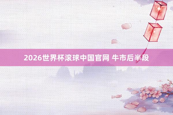2026世界杯滚球中国官网 牛市后半段