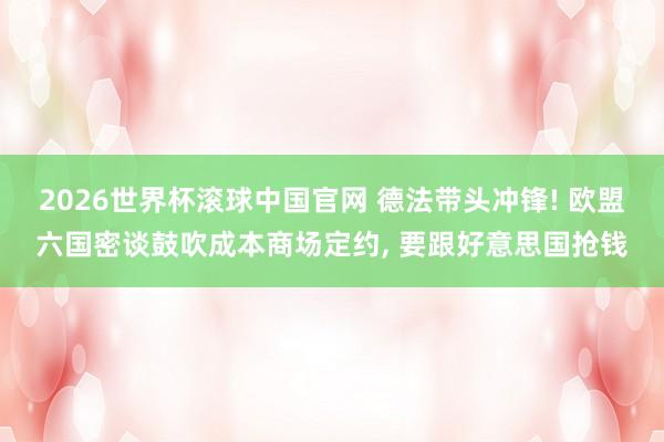 2026世界杯滚球中国官网 德法带头冲锋! 欧盟六国密谈鼓吹成本商场定约， 要跟好意思国抢钱