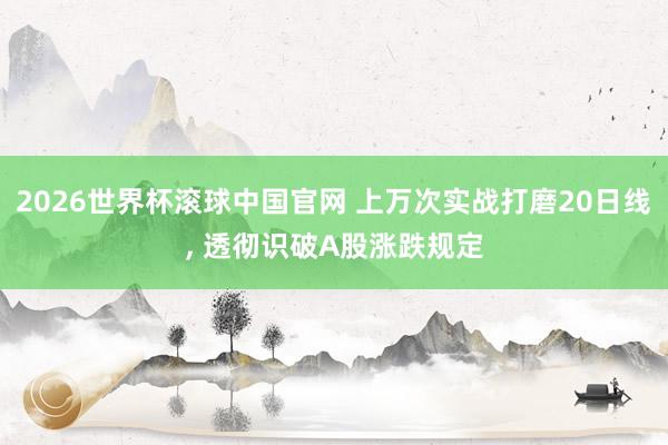 2026世界杯滚球中国官网 上万次实战打磨20日线， 透彻识破A股涨跌规定