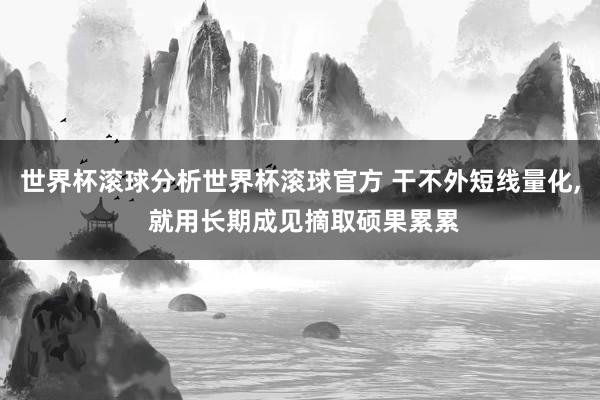 世界杯滚球分析世界杯滚球官方 干不外短线量化， 就用长期成见摘取硕果累累