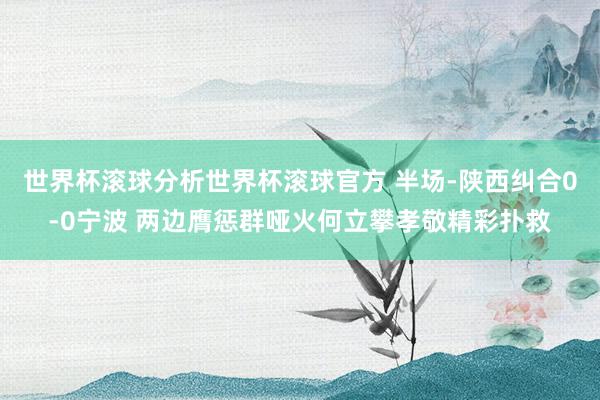 世界杯滚球分析世界杯滚球官方 半场-陕西纠合0-0宁波 两边膺惩群哑火何立攀孝敬精彩扑救