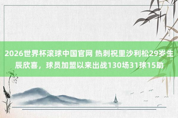 2026世界杯滚球中国官网 热刺祝里沙利松29岁生辰欣喜，球员加盟以来出战130场31球15助