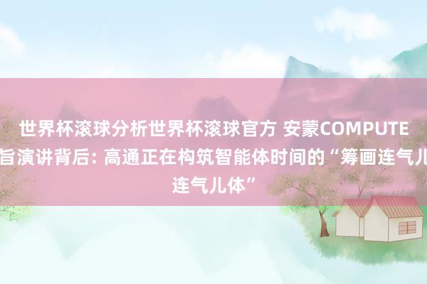 世界杯滚球分析世界杯滚球官方 安蒙COMPUTEX主旨演讲背后: 高通正在构筑智能体时间的“筹画连气儿体”