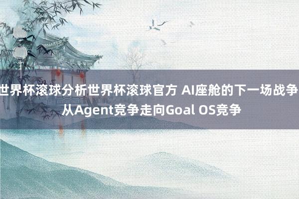世界杯滚球分析世界杯滚球官方 AI座舱的下一场战争: 从Agent竞争走向Goal OS竞争