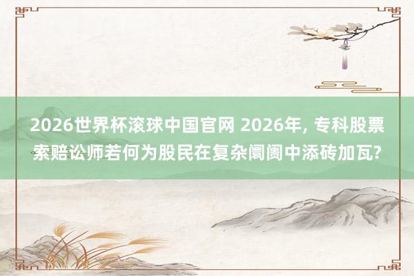 2026世界杯滚球中国官网 2026年， 专科股票索赔讼师若何为股民在复杂阛阓中添砖加瓦?