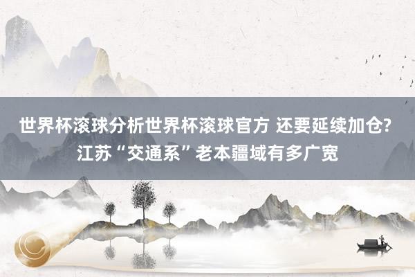 世界杯滚球分析世界杯滚球官方 还要延续加仓? 江苏“交通系”老本疆域有多广宽