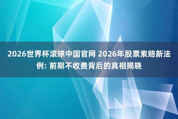 2026世界杯滚球中国官网 2026年股票索赔新法例: 前期不收费背后的真相揭晓
