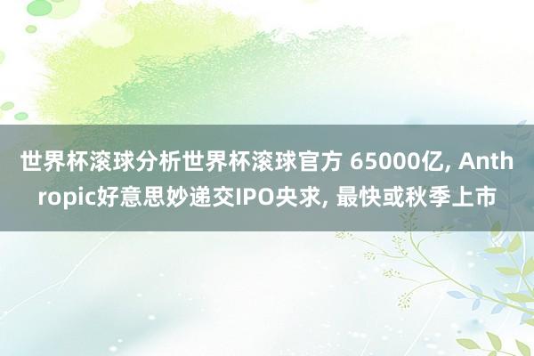 世界杯滚球分析世界杯滚球官方 65000亿， Anthropic好意思妙递交IPO央求， 最快或秋季上市