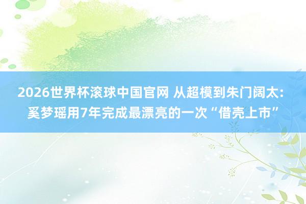 2026世界杯滚球中国官网 从超模到朱门阔太: 奚梦瑶用7年完成最漂亮的一次“借壳上市”