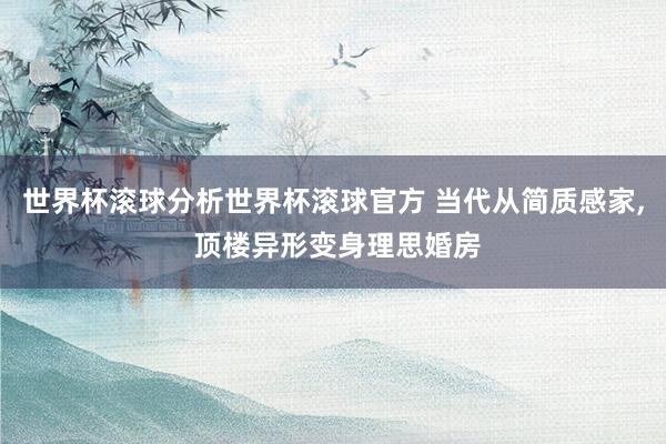 世界杯滚球分析世界杯滚球官方 当代从简质感家， 顶楼异形变身理思婚房