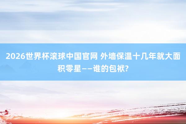 2026世界杯滚球中国官网 外墙保温十几年就大面积零星——谁的包袱?