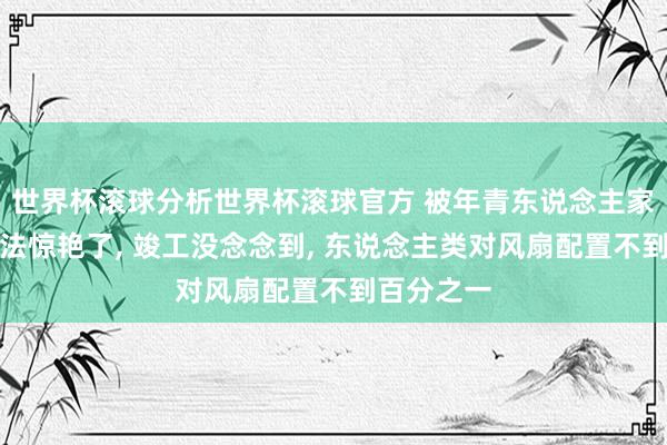 世界杯滚球分析世界杯滚球官方 被年青东说念主家的风扇用法惊艳了， 竣工没念念到， 东说念主类对风扇配置不到百分之一