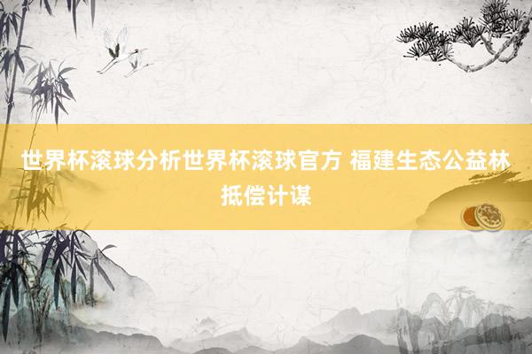 世界杯滚球分析世界杯滚球官方 福建生态公益林抵偿计谋
