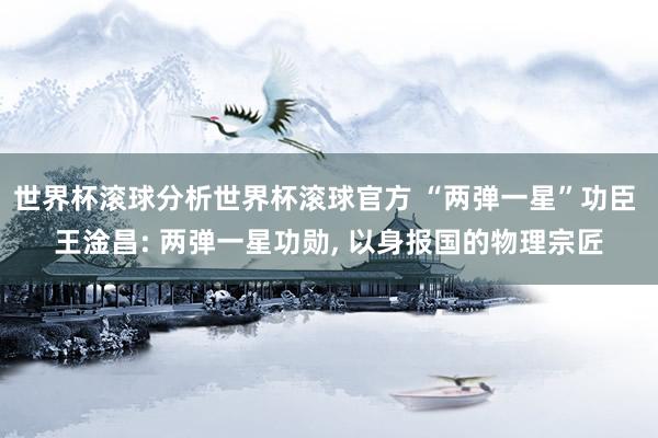 世界杯滚球分析世界杯滚球官方 “两弹一星”功臣 王淦昌: 两弹一星功勋, 以