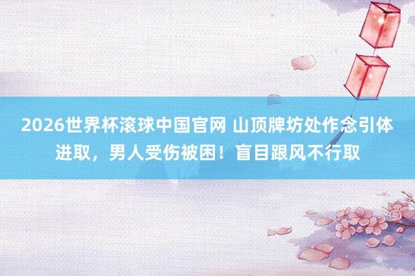 2026世界杯滚球中国官网 山顶牌坊处作念引体进取，男人受伤