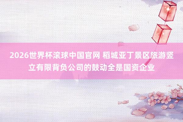 2026世界杯滚球中国官网 稻城亚丁景区旅游竖立有限背负公司的鼓动全是国资企业