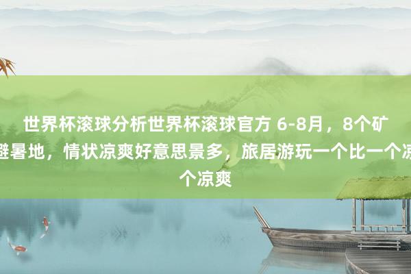世界杯滚球分析世界杯滚球官方 6-8月，8个矿藏避暑地，情状凉爽好意思景多，旅居游玩一个比一个凉爽
