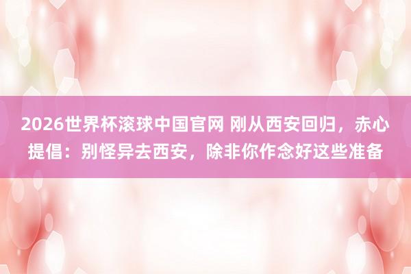 2026世界杯滚球中国官网 刚从西安回归，赤心提倡：别怪异去西安，除非你作念好这些准备