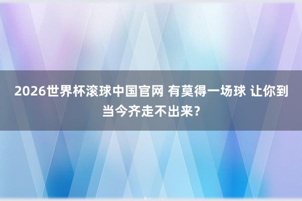 2026世界杯滚球中国官网 有莫得一场球 让你到当今齐走不出来？