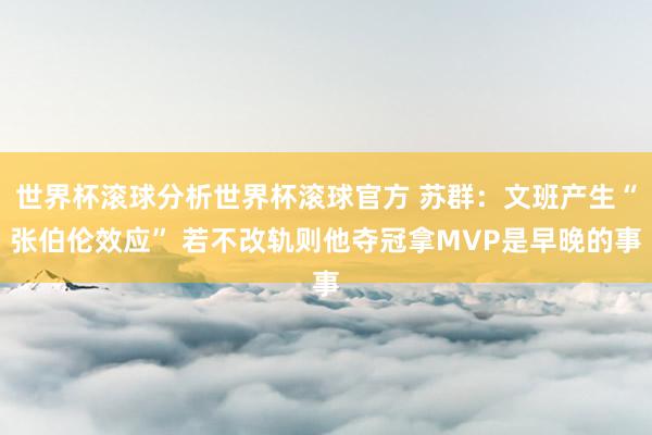 世界杯滚球分析世界杯滚球官方 苏群：文班产生“张伯伦效应” 若不改轨则他夺冠拿MVP是早晚的事