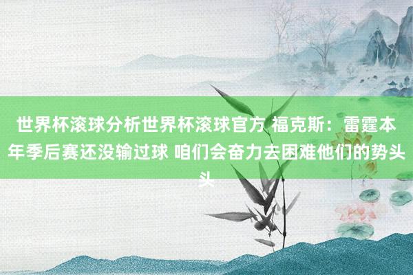 世界杯滚球分析世界杯滚球官方 福克斯：雷霆本年季后赛还没输过球 咱们会奋力去困难他们的势头