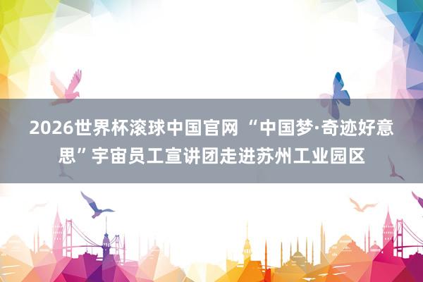 2026世界杯滚球中国官网 “中国梦·奇迹好意思”宇宙员工宣讲团走进苏州工业园区
