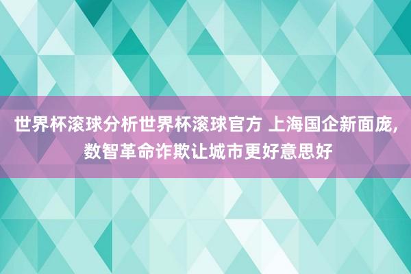 世界杯滚球分析世界杯滚球官方 上海国企新面庞， 数智革命诈欺让城市更好意思好