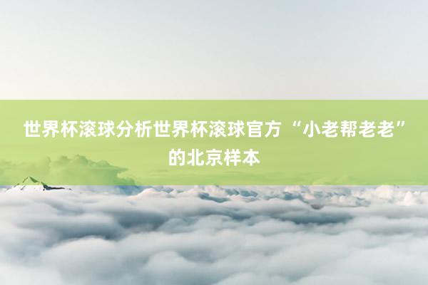 世界杯滚球分析世界杯滚球官方 “小老帮老老”的北京样本