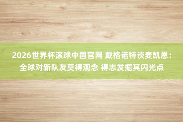 2026世界杯滚球中国官网 戴格诺特谈麦凯恩：全球对新队友莫得观念 得志发掘其闪光点