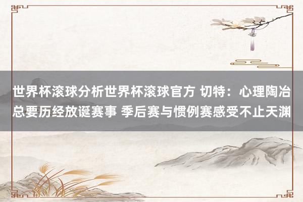 世界杯滚球分析世界杯滚球官方 切特：心理陶冶总要历经放诞赛事 季后赛与惯例赛感受不止天渊