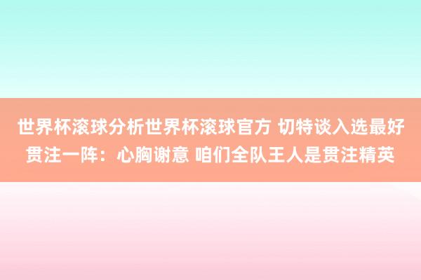 世界杯滚球分析世界杯滚球官方 切特谈入选最好贯注一阵：心胸谢意 咱们全队王人是贯注精英