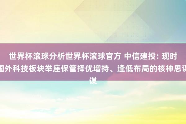 世界杯滚球分析世界杯滚球官方 中信建投: 现时国外科技板块举座保管择优增持、逢低布局的核神思谋