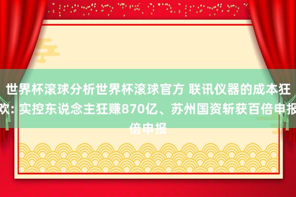 世界杯滚球分析世界杯滚球官方 联讯仪器的成本狂欢: 实控东说念主狂赚870亿、苏州国资斩获百倍申报
