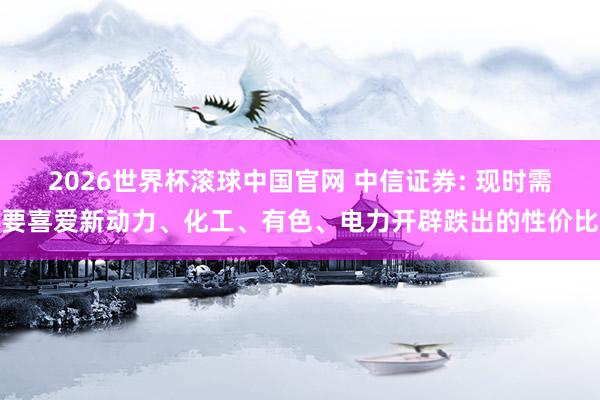 2026世界杯滚球中国官网 中信证券: 现时需要喜爱新动力、化工、有色、电力开辟跌出的性价比