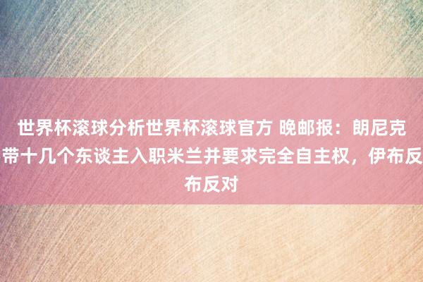 世界杯滚球分析世界杯滚球官方 晚邮报：朗尼克要带十几个东谈主入职米兰并要求完全自主权，伊布反对