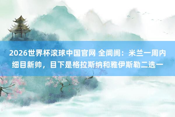 2026世界杯滚球中国官网 全阛阓:米兰一周内细目新帅,目下是格拉斯纳和雅伊斯勒二选一