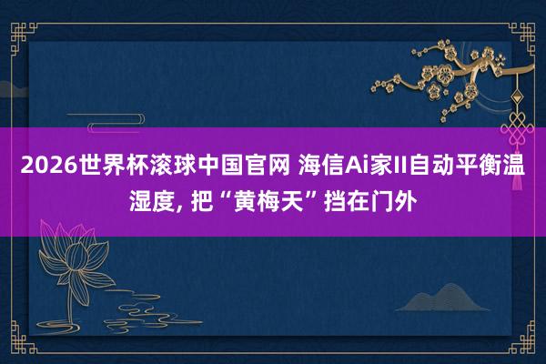 2026世界杯滚球中国官网 海信Ai家II自动平衡温湿度, 把“黄梅天”挡在门外
