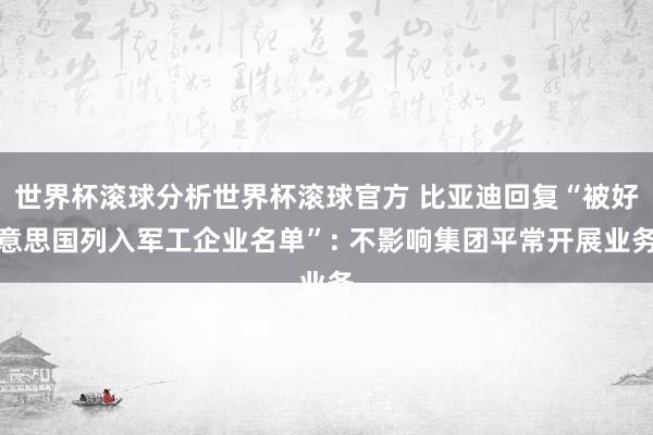 世界杯滚球分析世界杯滚球官方 比亚迪回复“被好意思国列入军工企业名单”: 不影响集团平常开展业务