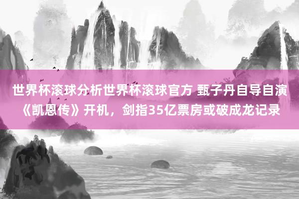 世界杯滚球分析世界杯滚球官方 甄子丹自导自演《凯恩传》开机，剑指35亿票房或破成龙记录